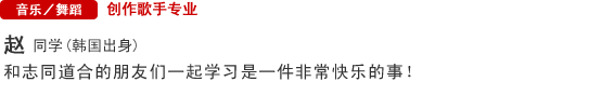 Music/Dance 创作歌手专业 赵同学（韩国） 和志同道合的朋友们一起学习是一件非常快乐的事！