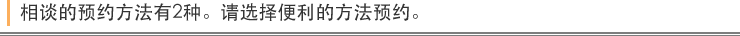 相谈的预约方法有2种。请选择便利的方法预约。