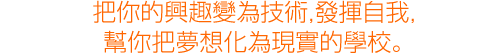 把你的興趣變為技術,發揮自我，幫你把夢想化為現實的學校。