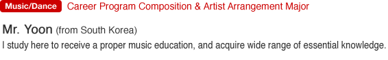 Music/Dance. Career Program Composition & Artist Arrangement Major. Mr. Yoon (from South Korea). I study here to receive a proper music education, and acquire wide range of essential knowledge.