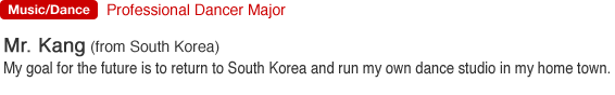 Professional Dancer Major. Mr. Kang (from South Korea). My goal for the future is to return to South Korea and run my own dance studio in my home town.