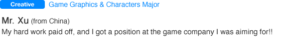 Game Graphics & Characters Major Mr. Xu (from China). My hard work paid off, and I got a position at the game company I was aiming for!!
