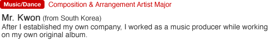 Composition & Arrangement Artist Major. Mr. Kwon (from South Korea). After I established my own company, I worked as a music producer while working on my own original album.