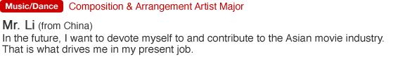 Composition & Arrangement Artist Major. Mr. Li (from China). In the future, I want to devote myself to and contribute to the Asian movie industry. That is what drives me in my present job.