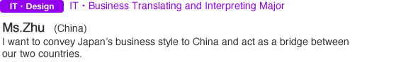 IT・Design IT・ビジネス翻訳・通訳専攻 朱 さん(中国出身)日本のビジネススタイルを中国に伝え、日本と中国の橋渡し役になりたい!