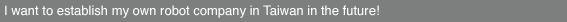 I want to establish my own robot company in Taiwan in the future!