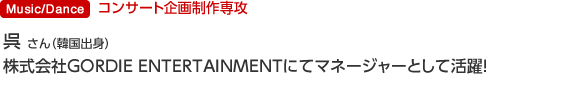 Music/Dance コンサート企画制作専攻 呉 敏澤 さん(韓国出身) 株式会社GORDIE ENTERTAINMENTにてマネージャーとして活躍
