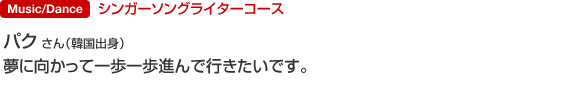 シンガーソングライターコース パク さん(韓国出身) 夢に向かって一歩一歩進んで行きたいです。