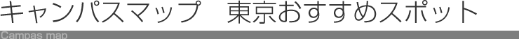 キャンパスマップ 東京おすすめスポット