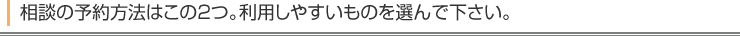 相談の予約方法はこの2つ。利用しやすいものを選んで下さい。