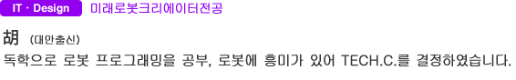 IT・Design 미래로봇크리에이터전공 胡 (대만출신) 독학으로 로봇 프로그래밍을 공부, 로봇에 흥미가 있어 TECH.C.를 결정하였습니다.