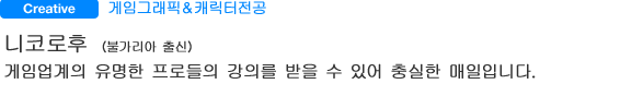 게임그래픽＆캐릭터전공 니코로후（불가리아 출신） 게임업계의 유명한 프로들의 강의를 받을 수 있어 충실한 매일입니다.