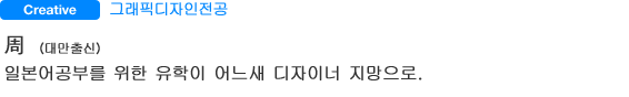 그래픽디자인전공 周 （대만출신） 일본어공부를 위한 유학이 어느새 디자이너 지망으로。