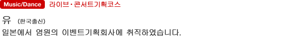 라이브・콘서트기획코스 유（한국출신） 일본에서 염원의 이벤트기획회사에 취직하였습니다.