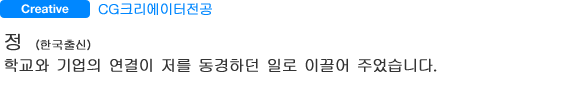 CG크리에이터전공 정（한국출신）  학교와 기업의 연결이 저를 동경하던 일로 이끌어 주었습니다.