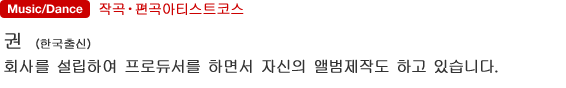 작곡・편곡아티스트코스 권（한국출신） 회사를 설립하여 프로듀서를 하면서 자신의 앨범제작도 하고 있습니다.