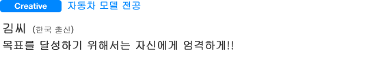 Creative 자동차 모델 전공 김씨(한국 출신) 목표를 달성하기 위해서는 자신에게 엄격하게!!
