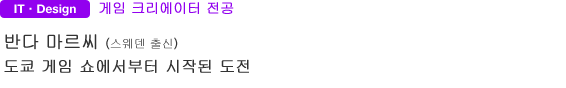 IT・Design 게임 크리에이터 전공 반다 마르씨 (스웨덴 출신) 도쿄 게임 쇼에서부터 시작된 도전