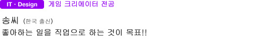 IT・Design 게임 크리에이터 전공 송씨(한국 출신) 좋아하는 일을 직업으로 하는 것이 목표!!