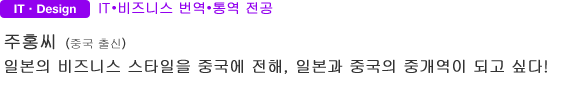 IT・Design IT・비즈니스 번역・통역 전공 주홍씨(중국 출신) 일본의 비즈니스 스타일을 중국에 전해, 일본과 중국의 중개역이 되고 싶다!