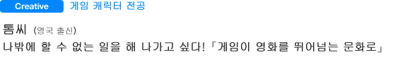 Creative 게임 캐릭터 전공 톰씨(영국 출신) 나밖에 할 수 없는 일을 해 나가고 싶다!「게임이 영화를 뛰어넘는 문화로」