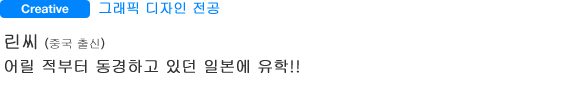 Creative 그래픽 디자인 전공 린씨(중국 출신) 어릴 적부터 동경하고 있던 일본에 유학!!