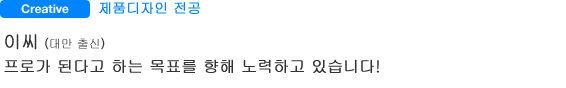 Creative 제품디자인 전공 이씨(대만 출신) 프로가 된다고 하는 목표를 향해 노력하고 있습니다!