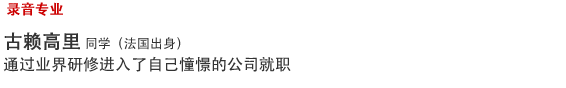 Music/Dance 录音专业 古赖高里 同学(法国出身) 通过业界研修进入了自己憧憬的公司就职