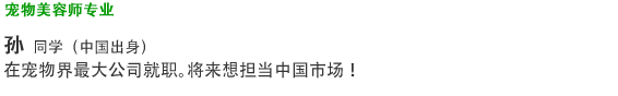 宠物美容师专业 孙 同学 （台湾出身） 在宠物界最大公司就职。将来想担当中国市场！