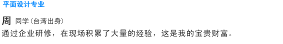 Creative 平面设计专业 周同学(台湾) 通过企业研修,在现场积累了大量的经验,这是我的宝贵财富。