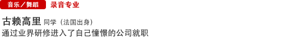 Music/Dance 录音专业 古赖高里  同学（法国出身） 通过业界研修进入了自己憧憬的公司就职