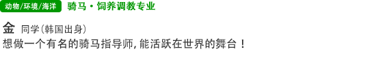 骑马·饲养调教专业 金  同学 （韩国出身） 想做一个有名的骑马指导师，能活跃在世界的舞台！