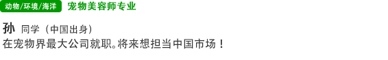 宠物美容师专业 孙 同学（台湾出身） 在宠物界最大公司就职。将来想担当中国市场！