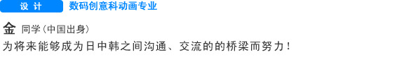 Creative 数码创意科动画专业　金 同学（中国） 为将来能够成为日中韩之间沟通、交流的的桥梁而努力！