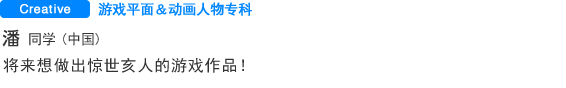 游戏平面＆动画人物专科 潘(中国) 将来想做出惊世亥人的游戏作品！
