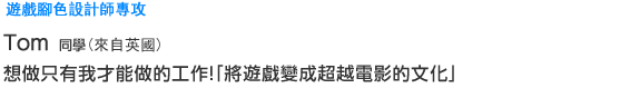 Creative 遊戲腳色設計師專攻 Ｔｏｍ同學 （來自英國） 想做只有我才能做的工作！「將遊戲變成超越電影的文化」