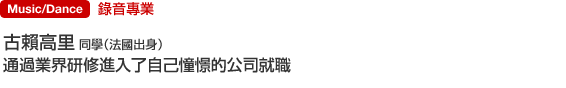 Music/Dance 錄音專業 古賴高里  同學（法國出身） 通過業界研修進入了自己憧憬的公司就職