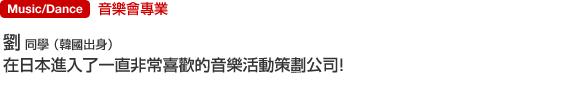 現場演唱會/音樂會專業 劉  同學 （韓國出身） 在日本進入了一直非常喜歡的音樂活動策劃公司！
