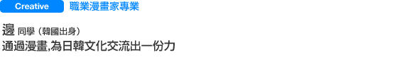Creative 職業漫畫家專業 邊  同學（韓國出身） 通過漫畫，為日韓文化交流出一份力