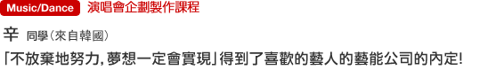 Music/Dance 演唱會企劃製作課程  辛さん（來自韓國）「不放棄地努力，夢想一定會實現」得到了喜歡的藝人的藝能公司的內定！