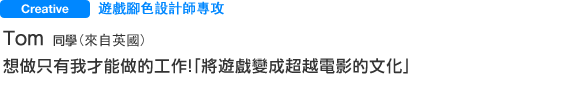 Creative 遊戲腳色設計師專攻 Ｔｏｍさん（來自英國） 想做只有我才能做的工作！「將遊戲變成超越電影的文化」