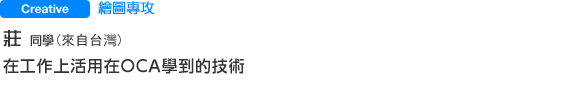 Creative 繪圖專攻 莊さん（來自台灣） 在工作上活用在ＯＣＡ學到的技術
