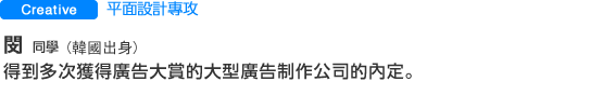 平面設計專攻 閔同學(韓國出身)得到多次獲得廣告大賞的大型廣告制作公司的內定。