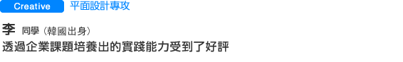平面設計專攻 李同學(韓國出身)透過企業課題培養出的實踐能力受到了好評