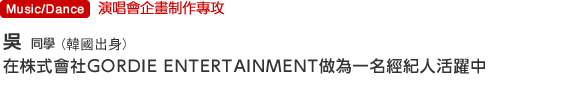 Music/Dance 演唱會企畫制作專攻  吳同學(韓國出身) 在株式會社GORDIE ENTERTAINMENT做為一名經紀人活躍中