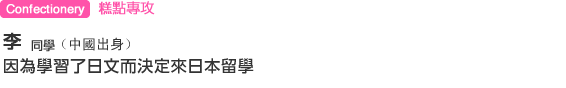 Confectionery 糕點專攻 李 同學(中國出身) 因為學習了日文而決定來日本留學