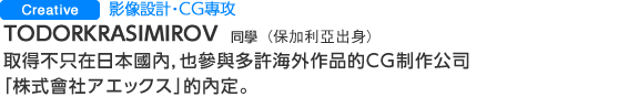 Creative 影像設計‧ＣＧ專攻  TODORKRASIMIROV同學(保加利亞出身) 取得不只在日本國內，也參與多許海外作品的ＣＧ制作公司
「株式會社アエックス」的內定。