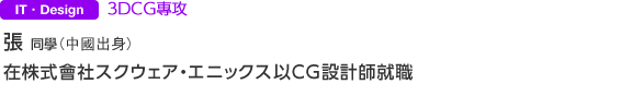 ３ＤＣＧ專攻 張同學(中國出身)在株式會社スクウェア・エニックス以ＣＧ設計師就職