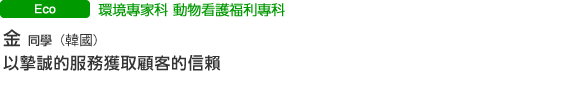 環境專家科 動物看護福利專科 金(韓國) 以摯誠的服務獲取顧客的信賴