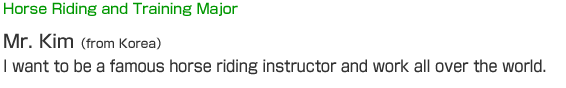 ECO - Horse Riding and Training Major - Mr. Kim (from Korea) - I want to be a famous horse riding instructor and work all over the world. 